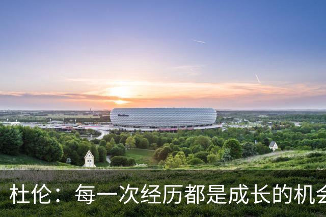 杜伦：每一次经历都是成长的机会，我相信这一切的必然性
